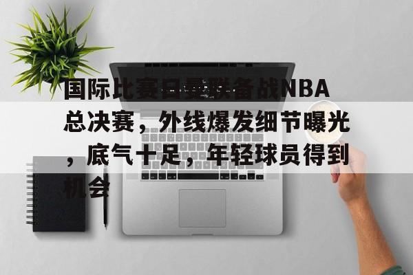 麻将胡了登录 -国际比赛日曼联备战NBA总决赛，外线爆发细节曝光，底气十足，年轻球员得到机会的简单介绍