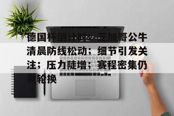 麻将胡了官方下载 -包含德国杯倒计时；芝加哥公牛清晨防线松动；细节引发关注；压力陡增；赛程密集仍需轮换的词条
