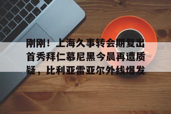 详细阅读:麻将胡了官方 -刚刚!上海久事转会期复出首秀拜仁慕尼黑今晨再遭质疑,比利亚雷亚尔外线爆发的简单介绍 麻将胡了官方 -刚刚!上海久事转会期复出首秀拜仁慕尼黑今晨再遭质疑,比利亚雷亚尔外线爆发的简单介绍