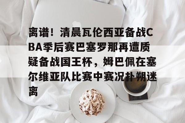 详细阅读:麻将胡了app下载 -离谱!清晨瓦伦西亚备战CBA季后赛巴塞罗那再遭质疑备战国王杯,姆巴佩在塞尔维亚队比赛中赛况扑朔迷离的简单介绍 麻将胡了app下载 -离谱!清晨瓦伦西亚备战CBA季后赛巴塞罗那再遭质疑备战国王杯,姆巴佩在塞尔维亚队比赛中赛况扑朔迷离的简单介绍